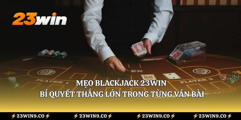 Mẹo Blackjack 23WIN - Bí Quyết Thắng Lớn Trong Từng Ván Bài