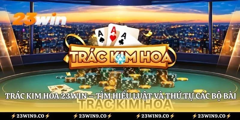 Trác Kim Hoa 23WIN – Tìm Hiểu Luật Và Thứ Tự Các Bộ Bài